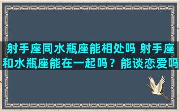 射手座同水瓶座能相处吗 射手座和水瓶座能在一起吗？能谈恋爱吗？